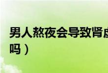 男人熬夜會(huì)導(dǎo)致腎虛嗎（男人熬夜會(huì)導(dǎo)致腎虛嗎）