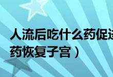 人流后吃什么藥促進子宮恢復(fù)（人流后吃什么藥恢復(fù)子宮）