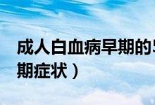 成人白血病早期的5個癥狀（成人白血病的早期癥狀）