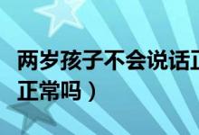 兩歲孩子不會說話正常嗎（兩歲孩子不會說話正常嗎）