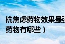抗焦慮藥物效果最強有哪些（最常用的抗焦慮藥物有哪些）