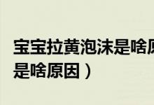 寶寶拉黃泡沫是啥原因四個(gè)月（寶寶拉黃泡沫是啥原因）