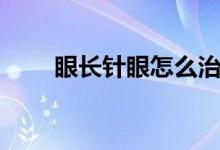 眼長針眼怎么治（長針眼了怎么治）