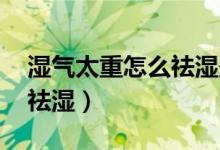 濕氣太重怎么祛濕最快（身體濕氣太重 怎么祛濕）