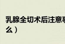 乳腺全切術(shù)后注意事項（乳腺切除后要注意什么）