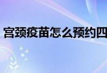 宮頸疫苗怎么預約四價（宮頸疫苗怎么預約）