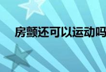 房顫還可以運(yùn)動嗎（房顫還可以活多久）