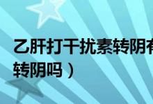 乙肝打干擾素轉陰有必要嗎（乙肝打干擾素能轉陰嗎）