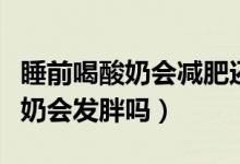 睡前喝酸奶會減肥還是發(fā)胖（晚上睡覺前喝酸奶會發(fā)胖嗎）