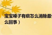 寶寶嗓子有痰怎么消除最快方法（一個月寶寶嗓子里有痰怎么回事）