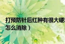 打預防針后紅腫有很大硬塊怎么辦（打預防針后紅腫有硬塊怎么消除）