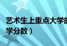 藝術(shù)生上重點(diǎn)大學(xué)的分?jǐn)?shù)線（藝術(shù)生上重點(diǎn)大學(xué)分?jǐn)?shù)）