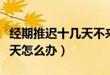 經(jīng)期推遲十幾天不來要怎么辦（經(jīng)期推遲十幾天怎么辦）