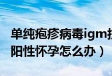 單純皰疹病毒igm抗體高懷孕（單皰病毒igm陽(yáng)性懷孕怎么辦）
