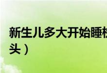 新生兒多大開始睡枕頭（新生兒多大可以睡枕頭）