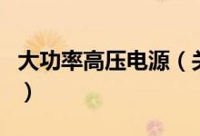 大功率高壓電源（關(guān)于大功率高壓電源的介紹）