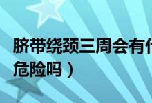 臍帶繞頸三周會有什么癥狀（臍帶繞頸三周有危險嗎）