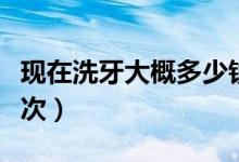 現(xiàn)在洗牙大概多少錢一次（現(xiàn)在洗牙多少錢一次）