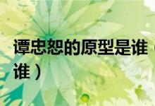 譚忠恕的原型是誰（黎明之前譚忠恕的原型是誰）