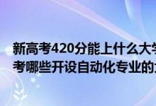 新高考420分能上什么大學(xué)（2022年高考420分左右推薦報(bào)考哪些開設(shè)自動(dòng)化專業(yè)的大學(xué)）