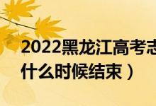 2022黑龍江高考志愿填報(bào)時(shí)間及截止時(shí)間（什么時(shí)候結(jié)束）