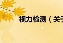 視力檢測(cè)（關(guān)于視力檢測(cè)的介紹）