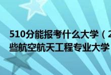 510分能報考什么大學(xué)（2022年高考510分左右適合報考哪些航空航天工程專業(yè)大學(xué)）