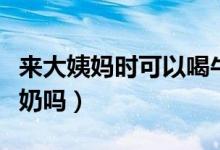來(lái)大姨媽時(shí)可以喝牛奶嗎（來(lái)大姨媽可以喝牛奶嗎）