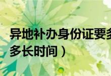 異地補(bǔ)辦身份證要多久（異地補(bǔ)辦身份證需要多長時間）