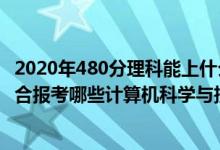 2020年480分理科能上什么大學(xué)（2022年高考480分左右適合報考哪些計算機科學(xué)與技術(shù)專業(yè)大學(xué)）