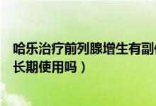 哈樂(lè)治療前列腺增生有副作用嗎（前列腺增生癥哈樂(lè)膠囊可長(zhǎng)期使用嗎）