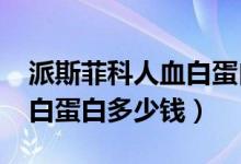 派斯菲科人血白蛋白10克多少錢（10克人血白蛋白多少錢）