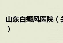 山東白癜風醫(yī)院（關于山東白癜風醫(yī)院的介紹）