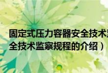 固定式壓力容器安全技術監(jiān)察規(guī)程（關于固定式壓力容器安全技術監(jiān)察規(guī)程的介紹）