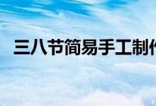 三八節(jié)簡易手工制作（三八節(jié)簡易手抄報）