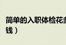 簡單的入職體檢花多少錢（入職體檢得花多少錢）