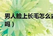 男人臉上長毛怎么去除（男人臉上長毛能去掉嗎）