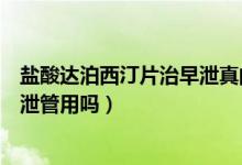 鹽酸達(dá)泊西汀片治早泄真的有用嗎（鹽酸達(dá)泊西汀片對于早泄管用嗎）