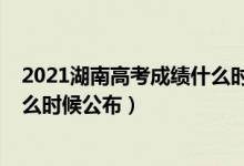 2021湖南高考成績什么時(shí)候出來（2022年湖南高考成績什么時(shí)候公布）