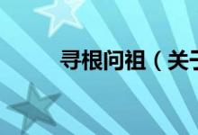 尋根問祖（關于尋根問祖的介紹）