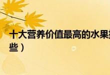 十大營養(yǎng)價值最高的水果排行榜（營養(yǎng)價值最高的水果有哪些）