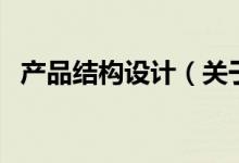 產(chǎn)品結(jié)構(gòu)設(shè)計(jì)（關(guān)于產(chǎn)品結(jié)構(gòu)設(shè)計(jì)的介紹）