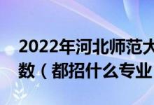 2022年河北師范大學(xué)各省招生計劃及招生人數(shù)（都招什么專業(yè)）
