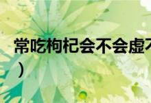 常吃枸杞會不會虛不勝補（常吃枸杞會上火嗎）
