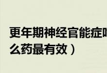 更年期神經(jīng)官能癥吃什么藥（神經(jīng)官能癥吃什么藥最有效）