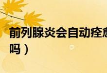 前列腺炎會(huì)自動(dòng)痊愈嗎（前列腺炎能自動(dòng)痊愈嗎）