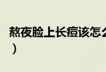 熬夜臉上長痘該怎么辦（熬夜臉上長痘怎么辦）