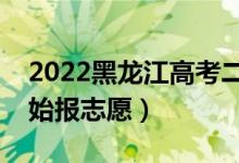2022黑龍江高考二本志愿填報(bào)時(shí)間（哪天開始報(bào)志愿）