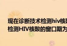 現(xiàn)在診斷技術檢測hiv核酸的窗口期為感染后的幾周左右（檢測HIV核酸的窗口期為感染后的幾周左右）