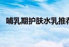 哺乳期護(hù)膚水乳推薦（哺乳期可以護(hù)膚嗎）